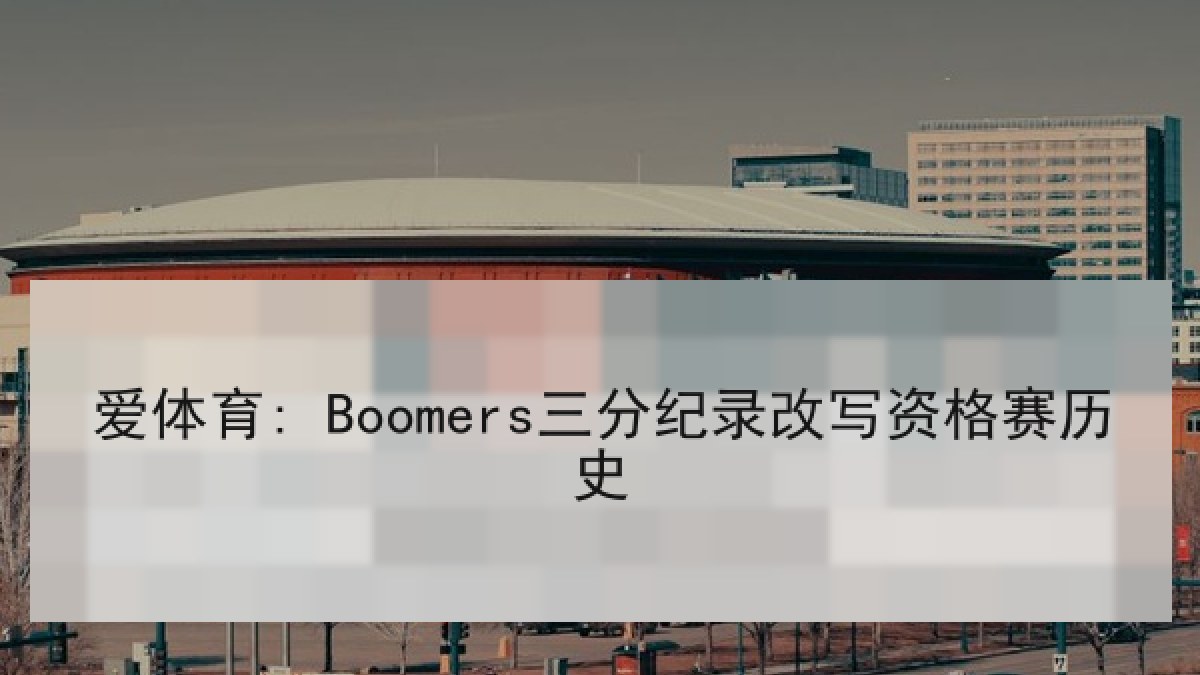 爱体育: Boomers三分纪录改写资格赛历史 爱体育: Boomers三分纪录改写资格赛历史