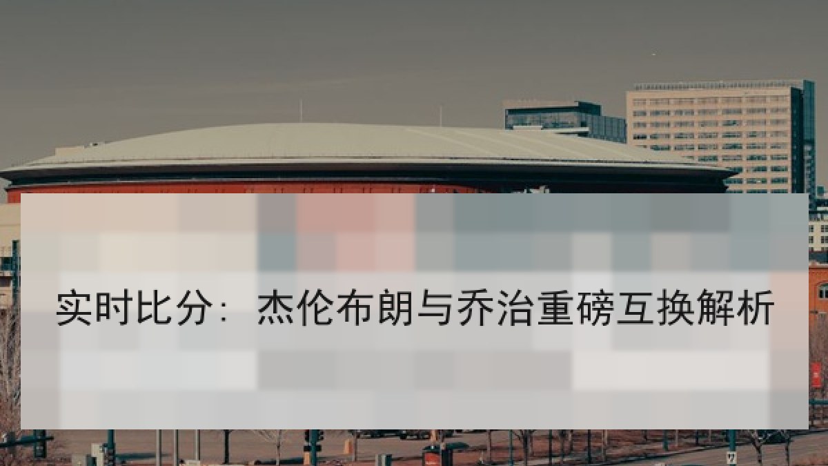 实时比分: 杰伦布朗与乔治重磅互换解析 实时比分: 杰伦布朗与乔治重磅互换解析
