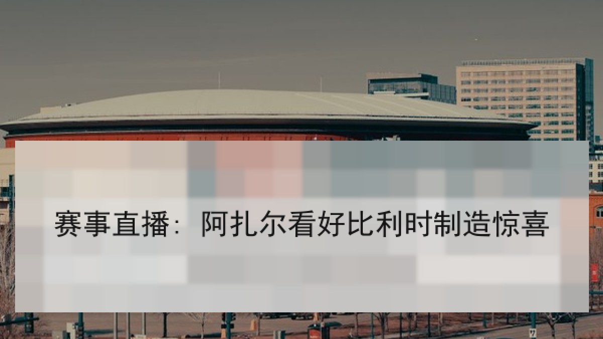赛事直播: 阿扎尔看好比利时制造惊喜 赛事直播: 阿扎尔看好比利时制造惊喜