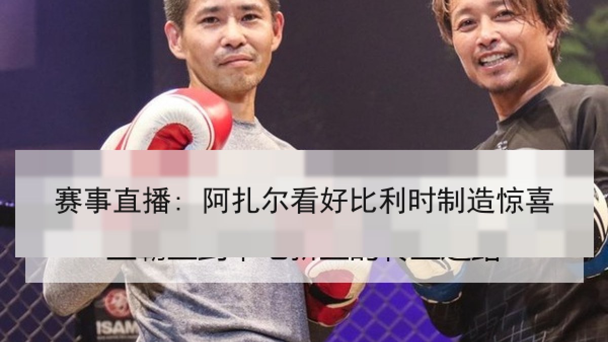 赛事直播: 阿扎尔看好比利时制造惊喜 赛事直播: 阿扎尔看好比利时制造惊喜